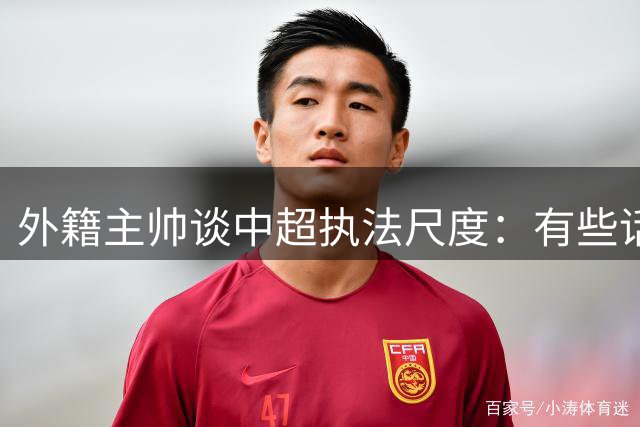 外籍主帅谈中超执法尺度：有些话不能说 来华前已被告知潜规则